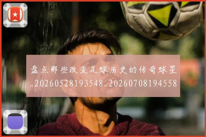 盘点那些改变足球历史的传奇球星_20260528193548_20260708194558