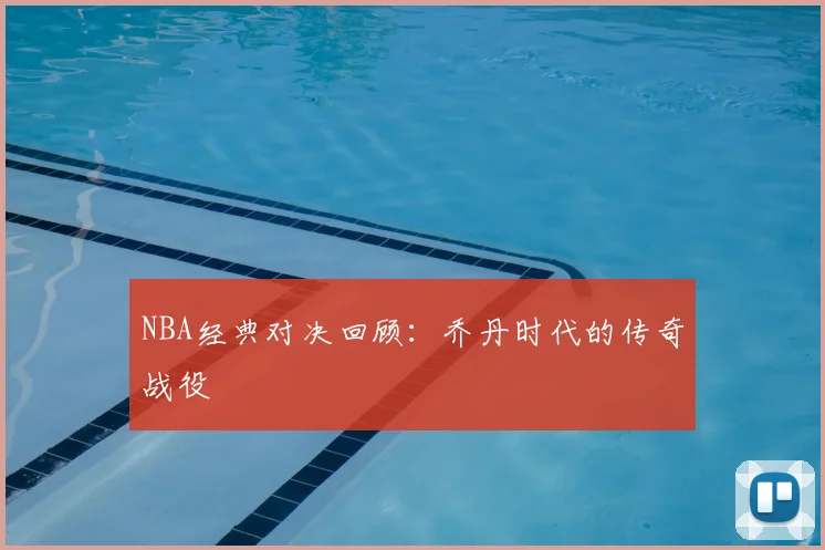 NBA经典对决回顾:乔丹时代的传奇战役