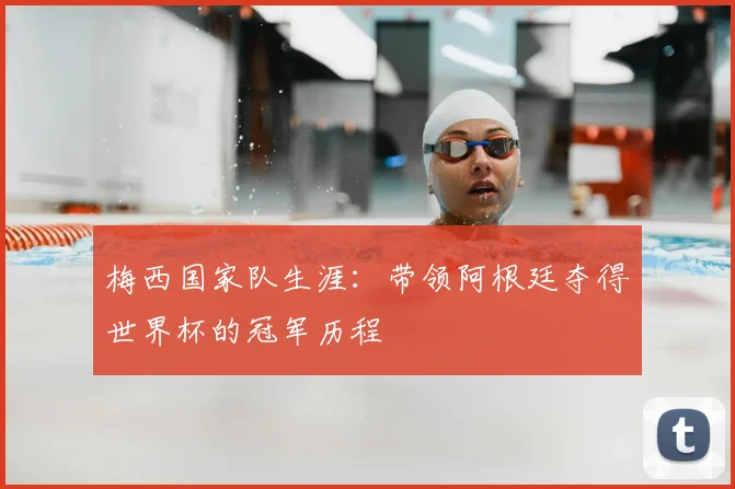 梅西国家队生涯：带领阿根廷夺得世界杯的冠军历程