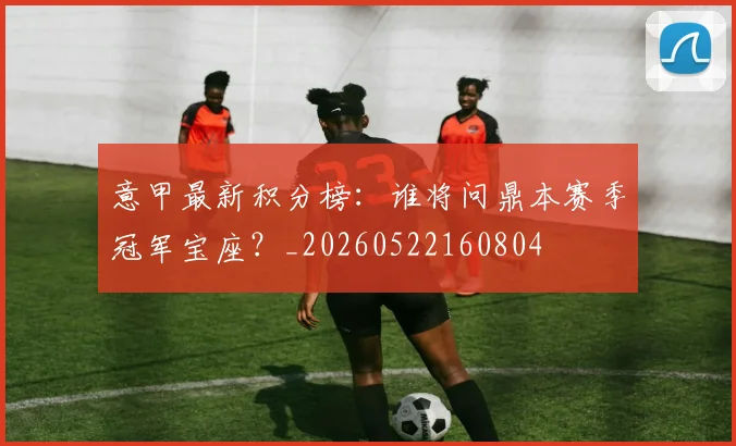 意甲最新积分榜：谁将问鼎本赛季冠军宝座？_20260522160804